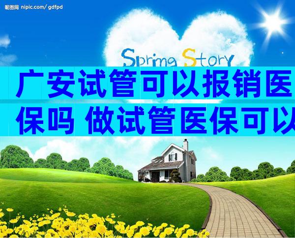 广安试管可以报销医保吗 做试管医保可以报销吗可用多少钱呢